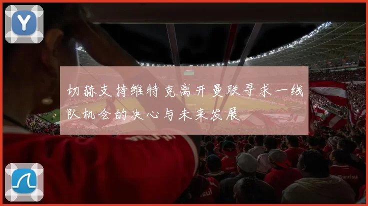 切赫支持维特克离开曼联寻求一线队机会的决心与未来发展