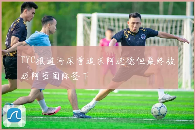 TYC报道河床曾追求阿连德但最终被迈阿密国际签下