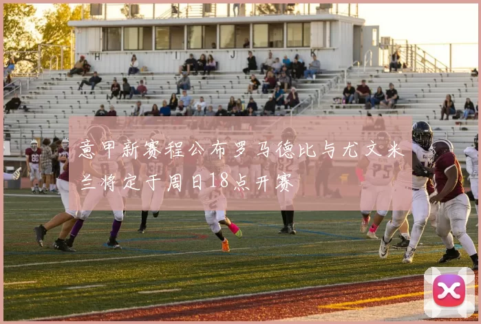 意甲新赛程公布罗马德比与尤文米兰将定于周日18点开赛