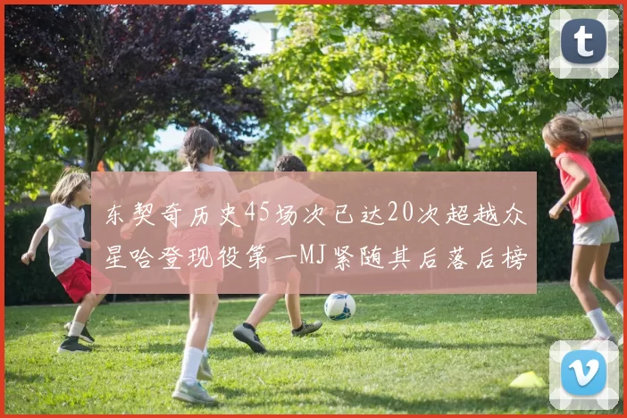 东契奇历史45场次已达20次超越众星哈登现役第一MJ紧随其后落后榜首100场