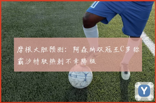 摩根大胆预测：阿森纳双冠王C罗称霸沙特联热刺不幸降级