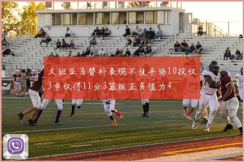 文班亚马替补表现不佳半场10投仅3中仅得11分3篮板正负值为4