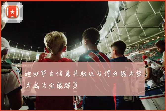 迪班萨自信兼具助攻与得分能力努力成为全能球员