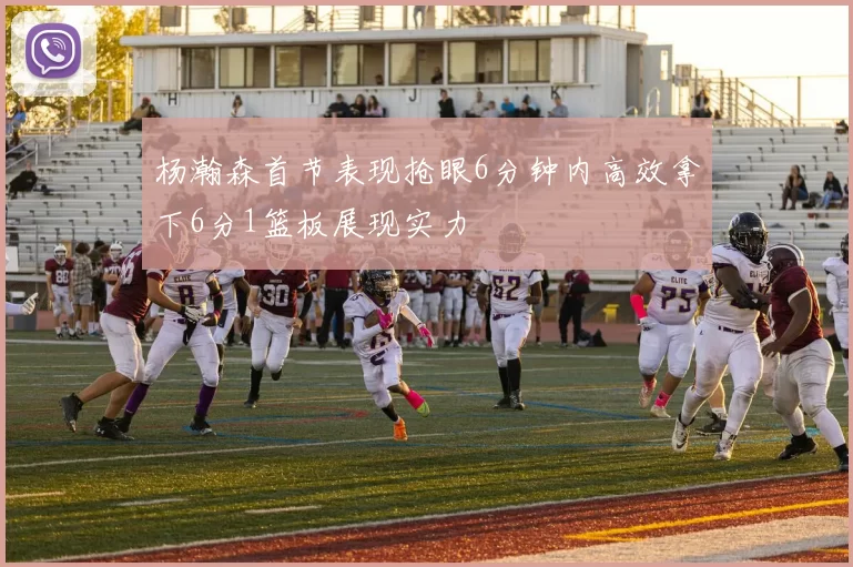 杨瀚森首节表现抢眼6分钟内高效拿下6分1篮板展现实力