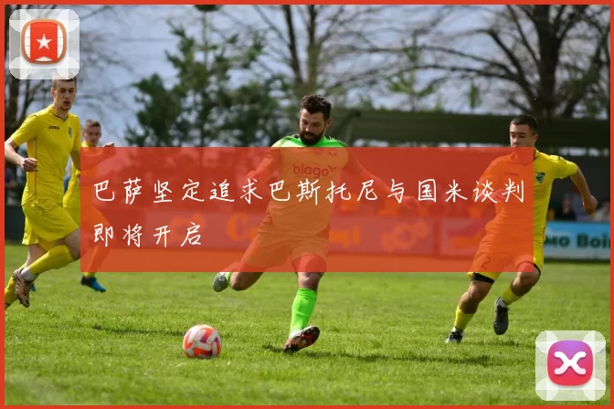 巴萨坚定追求巴斯托尼与国米谈判即将开启