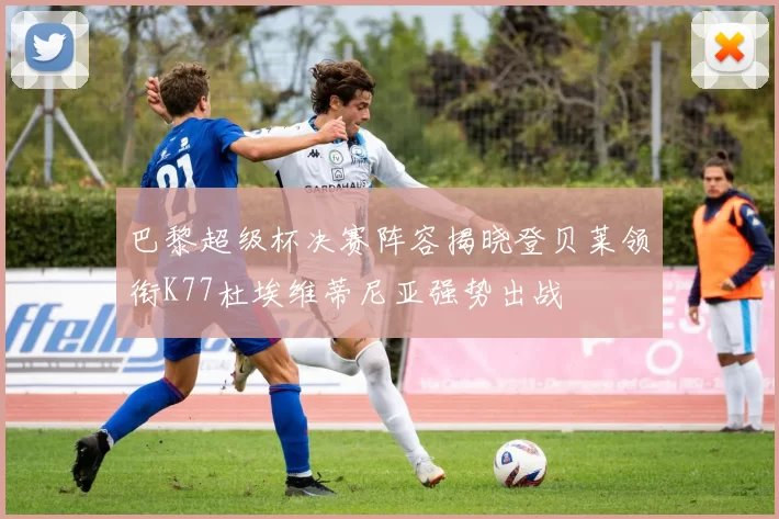 巴黎超级杯决赛阵容揭晓登贝莱领衔K77杜埃维蒂尼亚强势出战