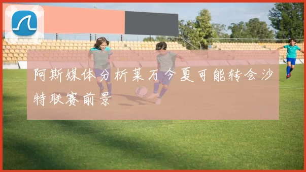 阿斯媒体分析莱万今夏可能转会沙特联赛前景