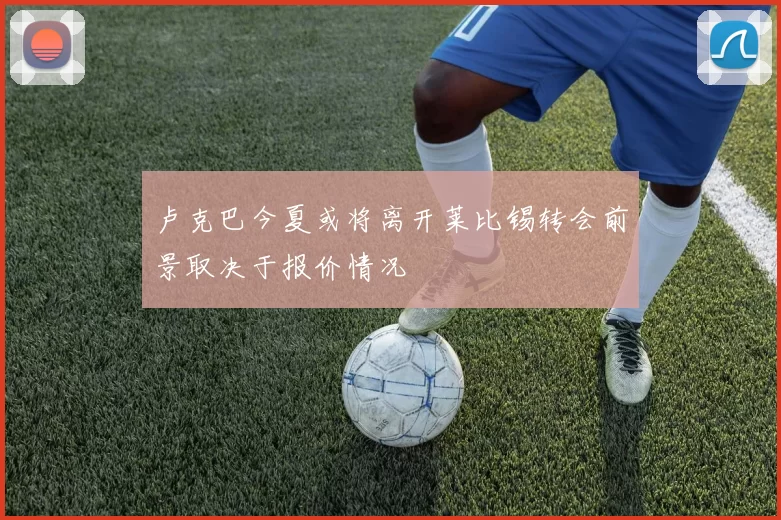 卢克巴今夏或将离开莱比锡转会前景取决于报价情况
