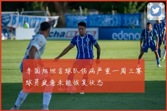 李国旭坦言球队伤病严重一周三赛球员疲惫未能恢复状态