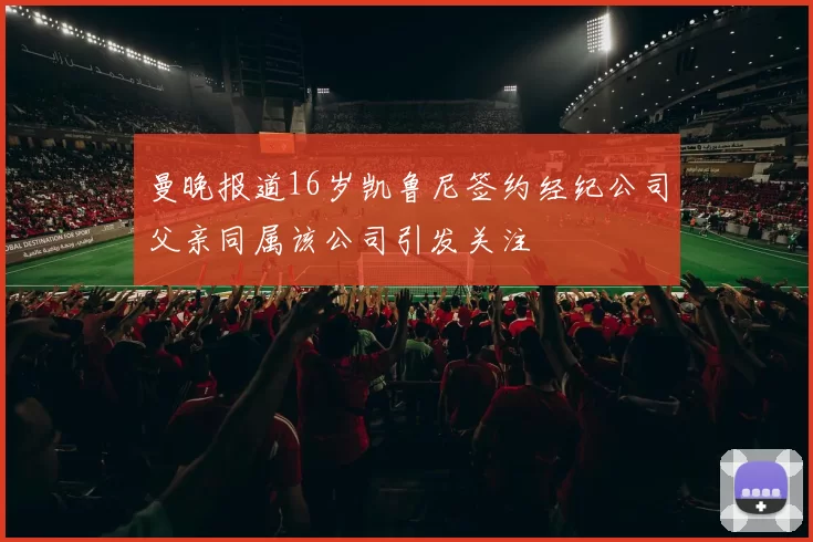 曼晚报道16岁凯鲁尼签约经纪公司父亲同属该公司引发关注