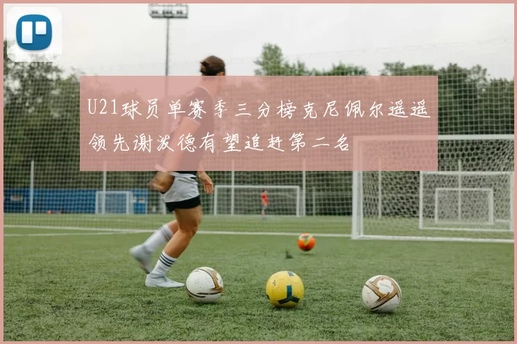 U21球员单赛季三分榜克尼佩尔遥遥领先谢泼德有望追赶第二名
