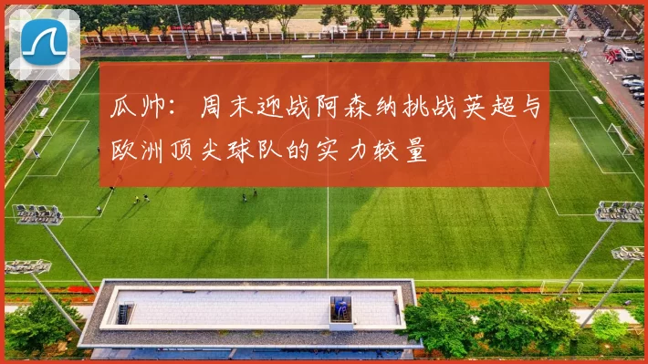 瓜帅：周末迎战阿森纳挑战英超与欧洲顶尖球队的实力较量