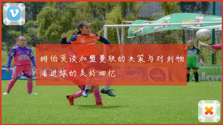 姆伯莫谈加盟曼联的决策与对利物浦进球的美好回忆