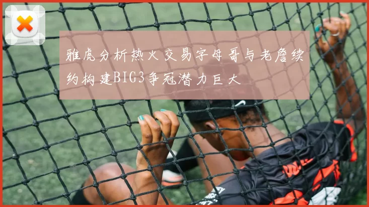 雅虎分析热火交易字母哥与老詹续约构建BIG3争冠潜力巨大