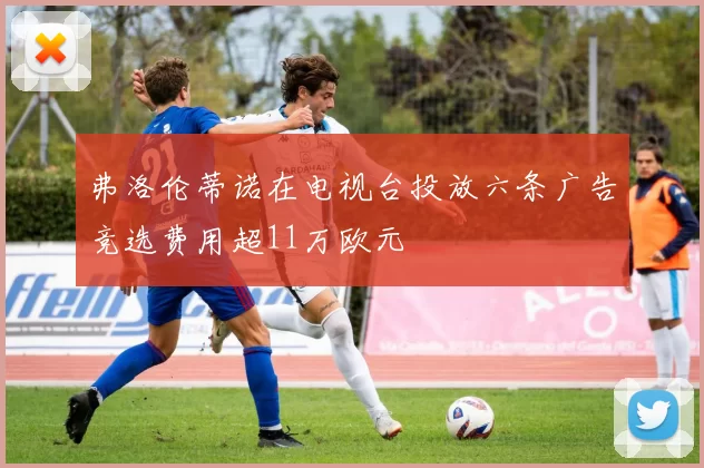 弗洛伦蒂诺在电视台投放六条广告竞选费用超11万欧元