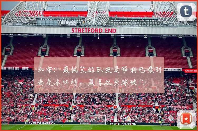 加布：最搞笑的队友是萨利巴最时尚是本怀特，最喜欢头球破门