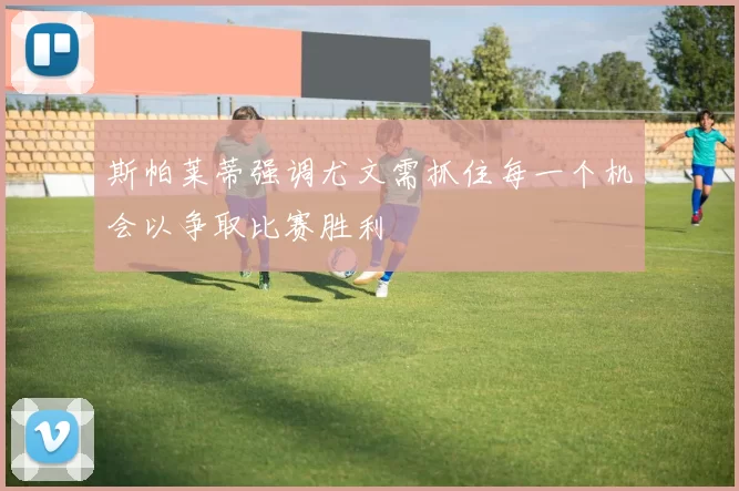 斯帕莱蒂强调尤文需抓住每一个机会以争取比赛胜利