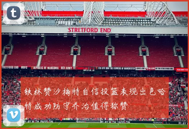 铁林赞沙梅特自信投篮表现出色哈特成功防守乔治值得称赞