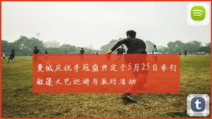 曼城庆祝夺冠盛典定于5月25日举行敞篷大巴巡游与派对活动
