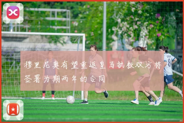 穆里尼奥有望重返皇马执教双方将签署为期两年的合同