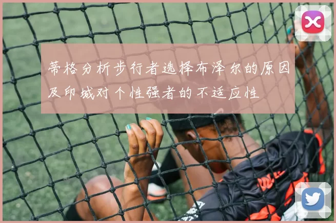 蒂格分析步行者选择布泽尔的原因及印城对个性强者的不适应性
