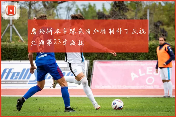 詹姆斯本季球衣将加特制补丁庆祝生涯第23季成就