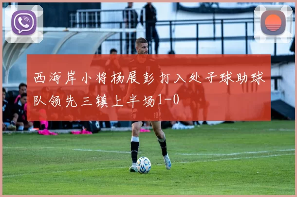 西海岸小将杨展彭打入处子球助球队领先三镇上半场1-0