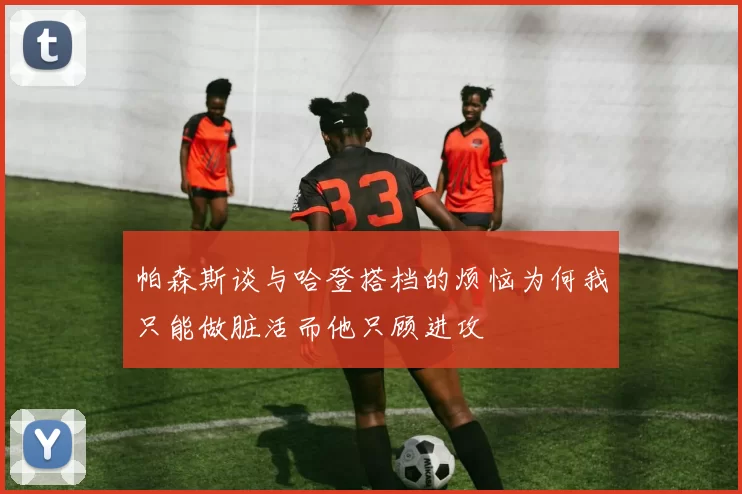 帕森斯谈与哈登搭档的烦恼为何我只能做脏活而他只顾进攻