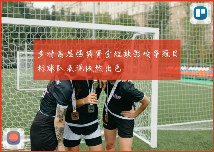 多特高层强调资金短缺影响争冠目标球队表现依然出色