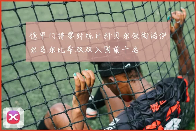 德甲门将零封统计科贝尔领衔诺伊尔乌尔比希双双入围前十名