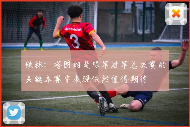 铁林：塔图姆是绿军进军总决赛的关键本赛季表现依然值得期待