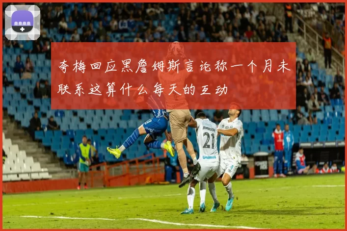 夸梅回应黑詹姆斯言论称一个月未联系这算什么每天的互动
